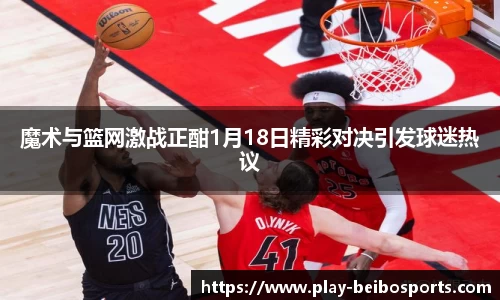 魔术与篮网激战正酣1月18日精彩对决引发球迷热议