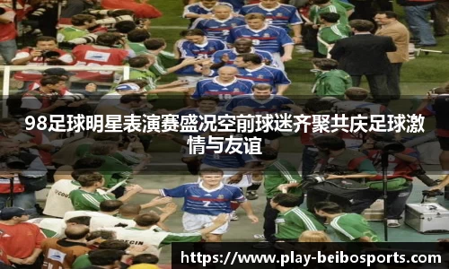 98足球明星表演赛盛况空前球迷齐聚共庆足球激情与友谊