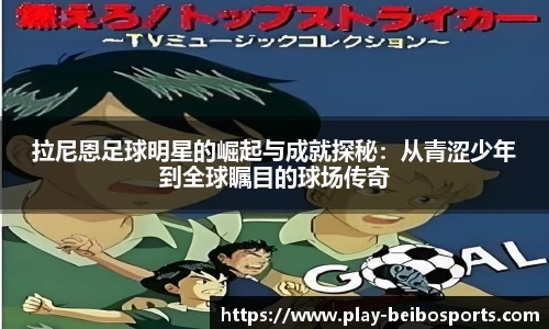 拉尼恩足球明星的崛起与成就探秘：从青涩少年到全球瞩目的球场传奇
