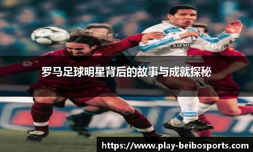 罗马足球明星背后的故事与成就探秘