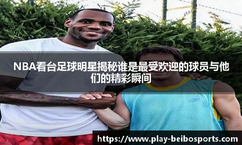 NBA看台足球明星揭秘谁是最受欢迎的球员与他们的精彩瞬间