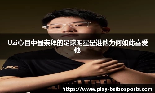 Uzi心目中最崇拜的足球明星是谁他为何如此喜爱他