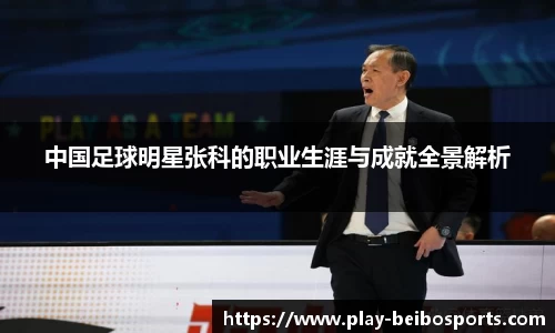 中国足球明星张科的职业生涯与成就全景解析